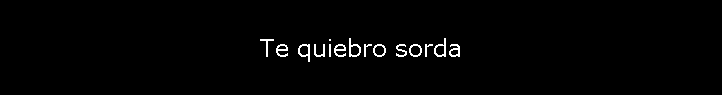 Te quiebro sorda